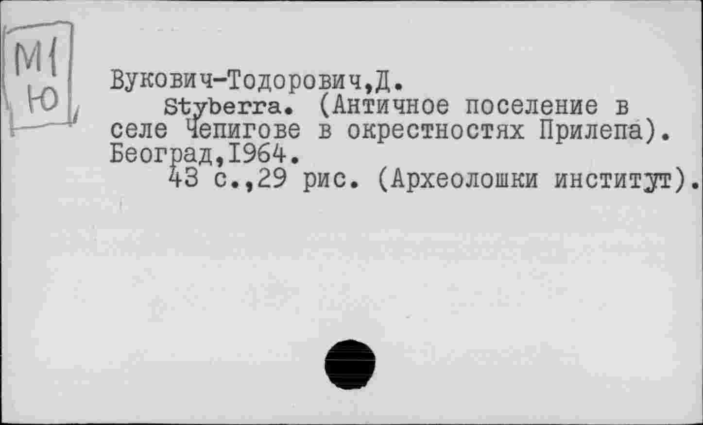 ﻿Вукович-Тодорович,Д.
Styberra. (Античное поселение в селе Чепигове в окрестностях Прилепа). Београд,1964.
43 с.,29 рис. (Археолошки институт).